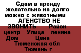 Сдам в аренду, желательно на долго, можно с животными))), АГЕНСТВО НЕ ЗВОНИТЬ!!! › Район ­ центр › Улица ­ ленина › Дом ­ 57 › Цена ­ 12 000 - Тюменская обл., Тюмень г. Недвижимость » Квартиры аренда посуточно   